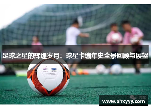 足球之星的辉煌岁月：球星卡编年史全景回顾与展望