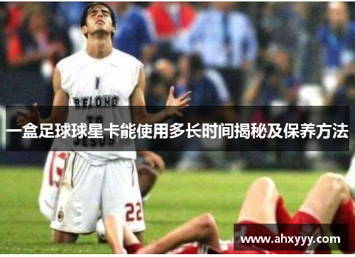 一盒足球球星卡能使用多长时间揭秘及保养方法