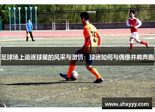 足球场上追逐球星的风采与激情：球迷如何与偶像并肩奔跑