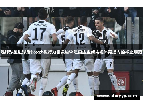 足球球星进球后脱衣庆祝行为引发热议是否应重新审视体育场内的举止规范