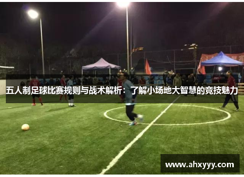 五人制足球比赛规则与战术解析：了解小场地大智慧的竞技魅力