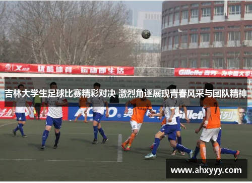 吉林大学生足球比赛精彩对决 激烈角逐展现青春风采与团队精神