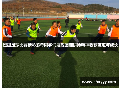 班级足球比赛精彩落幕同学们展现团结拼搏精神收获友谊与成长
