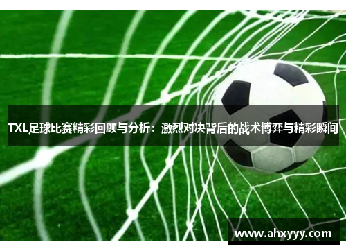 TXL足球比赛精彩回顾与分析：激烈对决背后的战术博弈与精彩瞬间